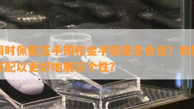 同时佩戴玉手镯和金手链是否合适？如何搭配以更好地展示个性？