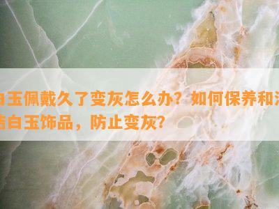 白玉佩戴久了变灰怎么办？如何保养和清洁白玉饰品，防止变灰？