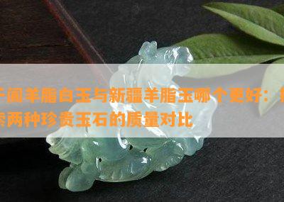 于阗羊脂白玉与新疆羊脂玉哪个更好：探索两种珍贵玉石的质量对比