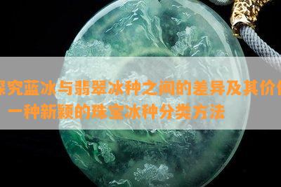 探究蓝冰与翡翠冰种之间的差异及其价值：一种新颖的珠宝冰种分类方法