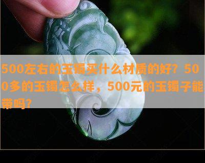 500左右的玉镯买什么材质的好？500多的玉镯怎么样，500元的玉镯子能带吗？