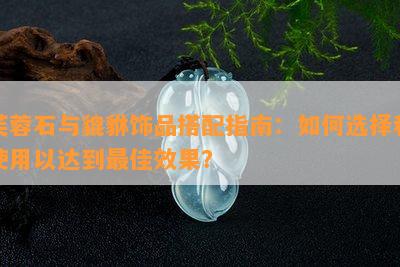 芙蓉石与貔貅饰品搭配指南：如何选择和使用以达到更佳效果？