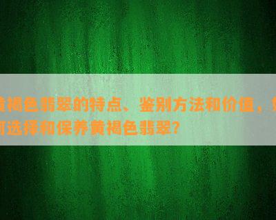 黄褐色翡翠的特点、鉴别方法和价值，如何选择和保养黄褐色翡翠？