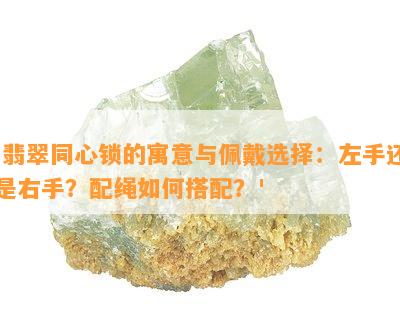 '翡翠同心锁的寓意与佩戴选择：左手还是右手？配绳如何搭配？'