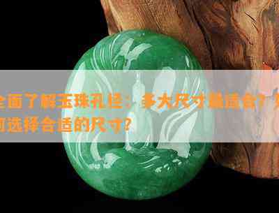 全面了解玉珠孔径：多大尺寸最适合？如何选择合适的尺寸？