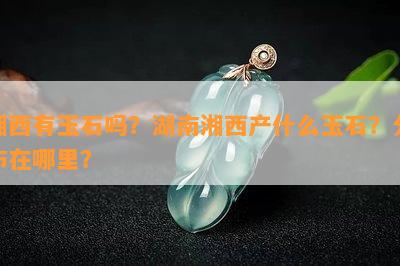 湘西有玉石吗？湖南湘西产什么玉石？分布在哪里？