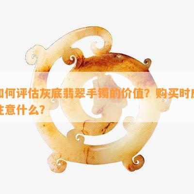 如何评估灰底翡翠手镯的价值？购买时应注意什么？