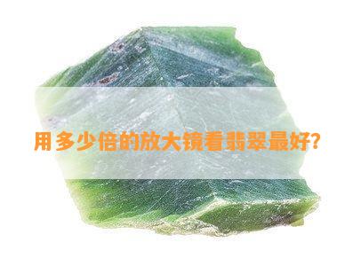 用多少倍的放大镜看翡翠更好？