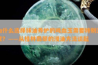 为什么选择抹油养护的鸡血玉需要特别注意？——从桂林翡翠的浸油方法谈起