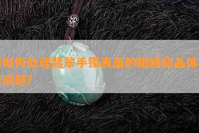 新如何处理翡翠手镯表面的粗糙和晶体反光问题？