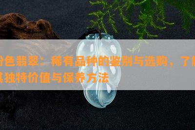 粉色翡翠：稀有品种的鉴别与选购，了解其独特价值与保养方法