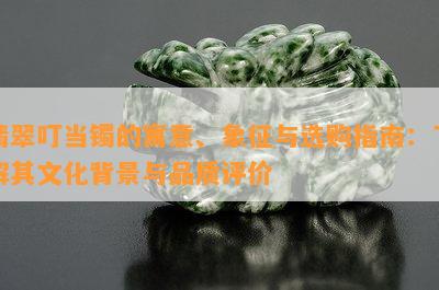 翡翠叮当镯的寓意、象征与选购指南：了解其文化背景与品质评价