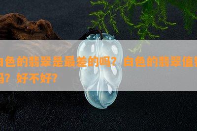 白色的翡翠是最差的吗？白色的翡翠值钱吗？好不好？