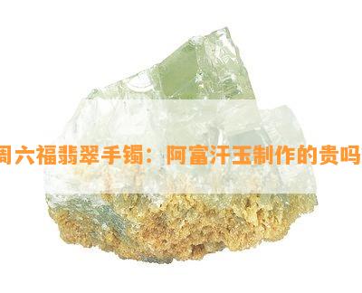 周六福翡翠手镯：阿富汗玉制作的贵吗？