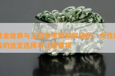 黄金貔貅与玉翡翠手镯如何搭配：女性佩戴的适宜选择与注意事项