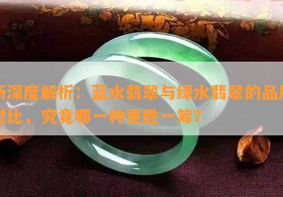 新深度解析：蓝水翡翠与绿水翡翠的品质对比，究竟哪一种更胜一筹？