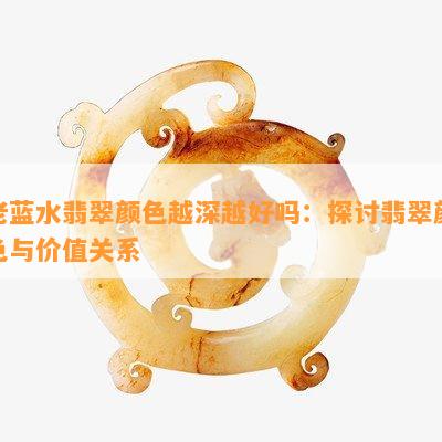 老蓝水翡翠颜色越深越好吗：探讨翡翠颜色与价值关系