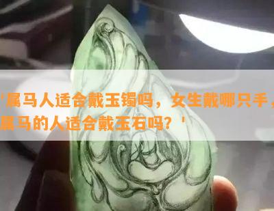 '属马人适合戴玉镯吗，女生戴哪只手，属马的人适合戴玉石吗？'