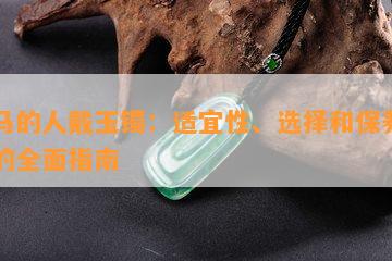 属马的人戴玉镯：适宜性、选择和保养方法的全面指南