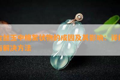 金丝玉中棉絮状物的成因及其影响：详解与解决方法