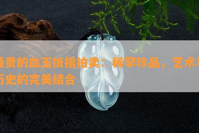 最贵的血玉扳指拍卖：稀罕珍品，艺术与历史的完美结合