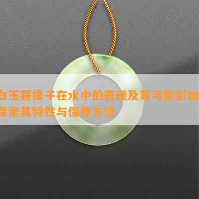 白玉菩提子在水中的表现及其可能影响：探索其特性与保养方法