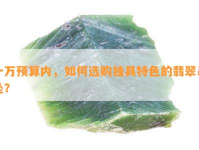 一万预算内，如何选购独具特色的翡翠吊坠？