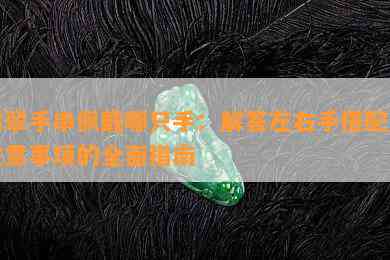 翡翠手串佩戴哪只手：解答左右手搭配及注意事项的全面指南