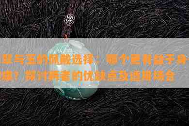 翡翠与玉的佩戴选择：哪个更有益于身体健康？探讨两者的优缺点及适用场合