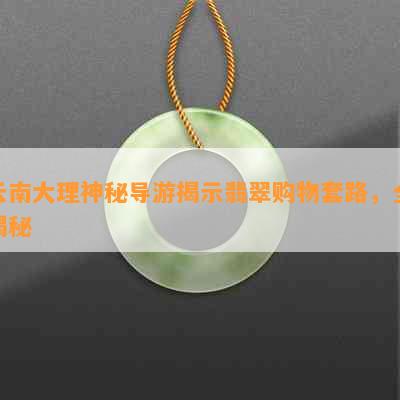 云南大理神秘导游揭示翡翠购物套路，全揭秘