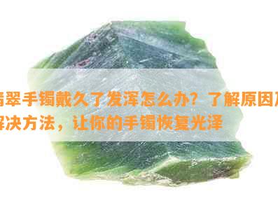 翡翠手镯戴久了发浑怎么办？了解原因及解决方法，让你的手镯恢复光泽