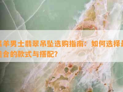 属羊男士翡翠吊坠选购指南：如何选择最适合的款式与搭配？