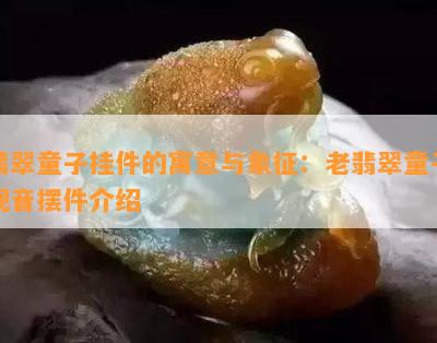 翡翠童子挂件的寓意与象征：老翡翠童子观音摆件介绍