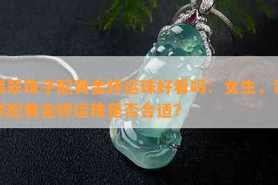 翡翠珠子配黄金转运珠好看吗：女生，翡翠配黄金转运珠是否合适？