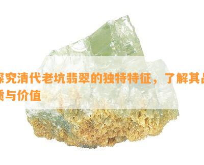 探究清代老坑翡翠的独特特征，了解其品质与价值