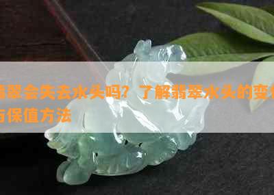 翡翠会失去水头吗？了解翡翠水头的变化与保值方法