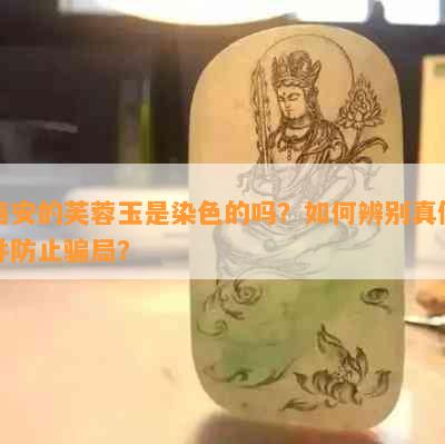 西安的芙蓉玉是染色的吗？如何辨别真假并防止骗局？