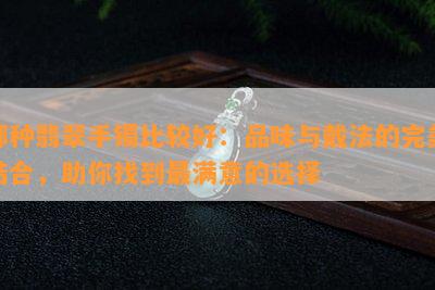 哪种翡翠手镯比较好：品味与戴法的完美结合，助你找到最满意的选择