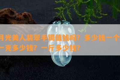 月光美人翡翠手镯值钱吗？多少钱一个？一克多少钱？一斤多少钱？