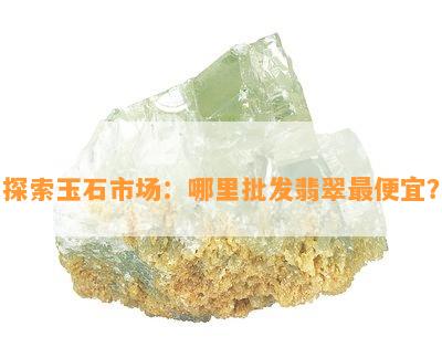 探索玉石市场：哪里批发翡翠更便宜？