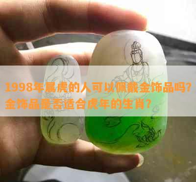 1998年属虎的人可以佩戴金饰品吗？金饰品是否适合虎年的生肖？