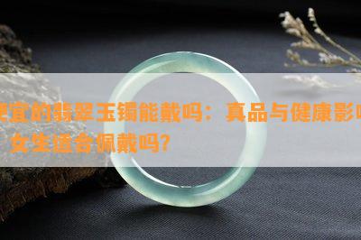 便宜的翡翠玉镯能戴吗：真品与健康影响，女生适合佩戴吗？