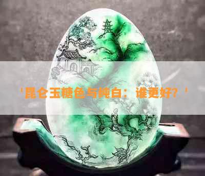 '昆仑玉糖色与纯白：谁更好？'