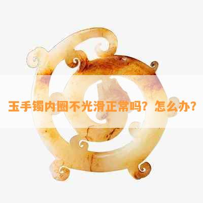 玉手镯内圈不光滑正常吗？怎么办？