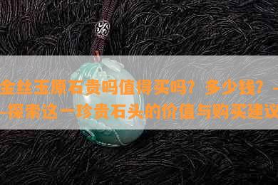 '金丝玉原石贵吗值得买吗？多少钱？——探索这一珍贵石头的价值与购买建议'