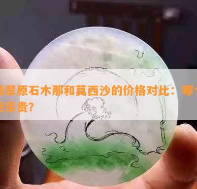 翡翠原石木那和莫西沙的价格对比：哪个更昂贵？