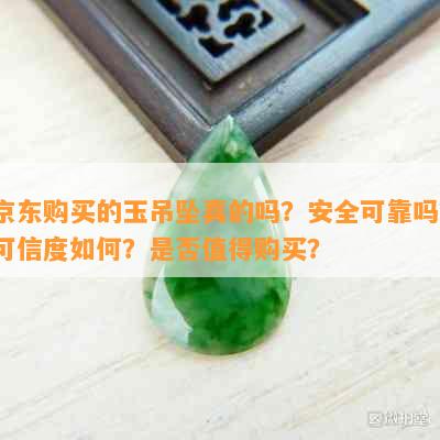 京东购买的玉吊坠真的吗？安全可靠吗？可信度如何？是否值得购买？