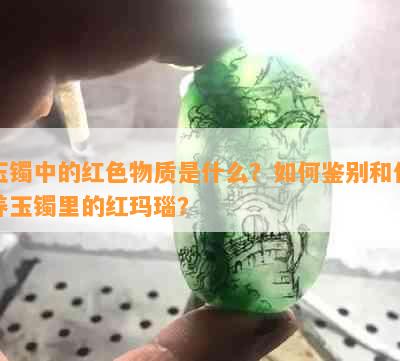 玉镯中的红色物质是什么？如何鉴别和保养玉镯里的红玛瑙？