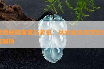 绿翡翠的寓意与象征：风水含义与文化象征解析