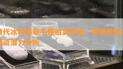 清代冰种翡翠手镯拍卖价格：市场价值与投资潜力分析